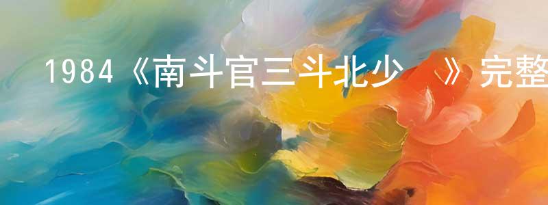 陳修文發布1984《南斗官三斗北少爺》完整版電影/在線觀看/百度云-美劇天堂